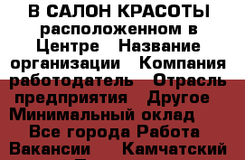 В САЛОН КРАСОТЫ расположенном в Центре › Название организации ­ Компания-работодатель › Отрасль предприятия ­ Другое › Минимальный оклад ­ 1 - Все города Работа » Вакансии   . Камчатский край,Петропавловск-Камчатский г.